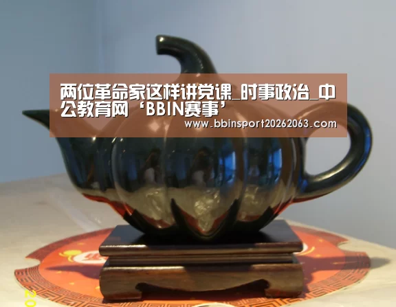 两位革命家这样讲党课_时事政治_中公教育网‘BBIN赛事’(图1) BBIN赛事