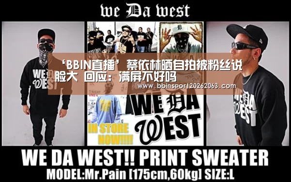 ‘BBIN直播’蔡依林晒自拍被粉丝说脸大 回应:满屏不好吗(图1) BBIN赛事