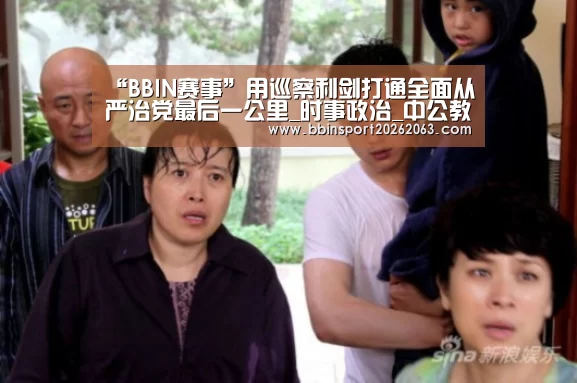 “BBIN赛事”用巡察利剑打通全面从严治党最后一公里_时事政治_中公教育网(图2) BBIN真人