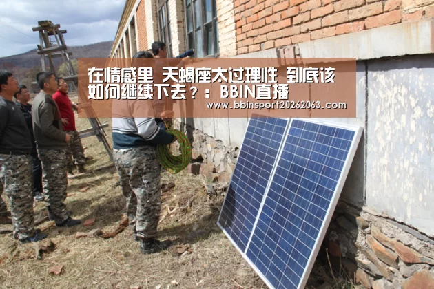 在情感里 天蝎座太过理性 到底该如何继续下去?:BBIN直播(图1) BBIN视讯