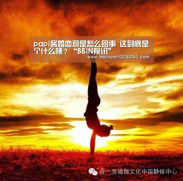 papi酱婚恋观是怎么回事 这到底是个什么梗?“BBIN视讯”(图2) BBIN真人