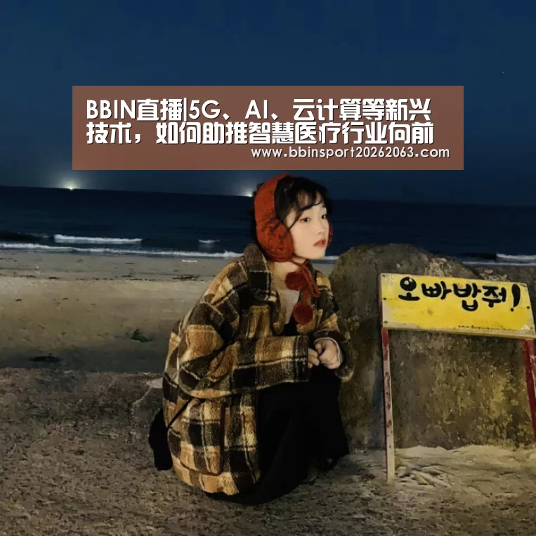 BBIN直播|5G、AI、云计算等新兴技术,如何助推智慧医疗行业向前发展?(图1) BBIN直播