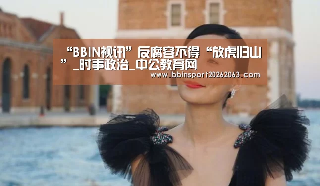 “BBIN视讯”反腐容不得“放虎归山”_时事政治_中公教育网(图1) BBIN真人