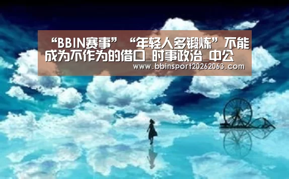 “BBIN赛事”“年轻人多锻炼”不能成为不作为的借口_时事政治_中公教育网(图1) BBIN真人