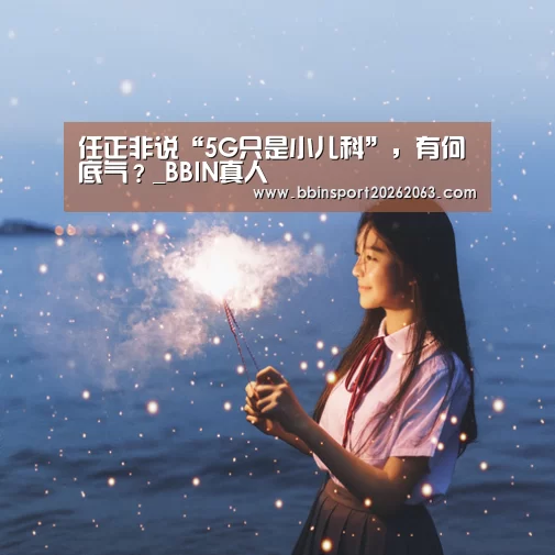 任正非说“5G只是小儿科”,有何底气?_BBIN真人(图3) BBIN真人